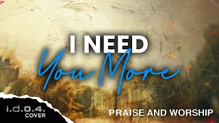I NEED YOU MORE - I.D.O.4. (Cover) Praise and Worship with Lyrics