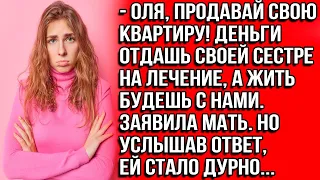 Оля, продавай свою квартиру! Деньги отдашь сестре на лечение, а жить будешь с нами. Заявила мать.