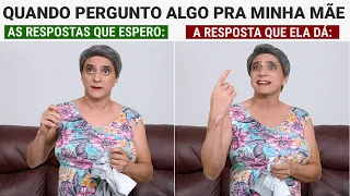 QDO PERGUNTO ALGO, O QUE MINHA MÃE RESPONDE