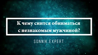 К чему снится обниматься с незнакомым мужчиной - Онлайн Сонник Эксперт