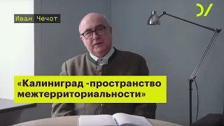 «Калининград - это пространство межтерриториальности». Иван Чечот