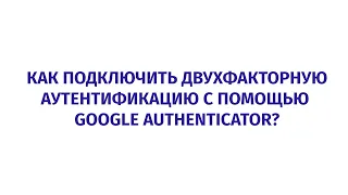 Как подключить двухфакторную аутентификацию с помощью Google Authenticator?