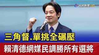 三角督.單挑全碾壓賴清德網媒民調勝所有選將