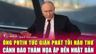 Thời sự quốc tế 7/6: Tổng thống Putin tức giận phát tối hậu thư, cảnh báo thảm họa ập đến Nhật Bản