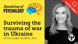 Speaking of Psychology: Surviving the trauma of war in Ukraine, with Laura Murray, PhD