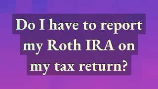 Do I have to report my Roth IRA on my tax return?