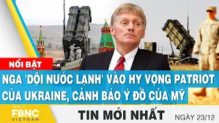 Tin mới nhất 23/12, Nga 'dội nước lạnh' vào hy vọng Patriot của Ukraine, cảnh báo ý đồ của Mỹ, FBNC