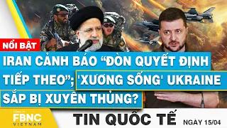 Tin Quốc tế 15/4, Iran cảnh báo “đòn quyết định tiếp theo”; 'Xương sống' Ukraine sắp bị xuyên thủng?