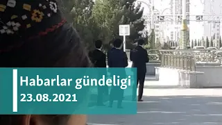 Habarlar gündeligi - 23-nji awgust, 2021-nji ýyl