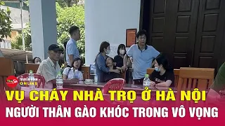 Cập nhật vụ cháy nhà trọ ở Hà Nội đến chiều 24/5:Người thân xót xa gào khóc tìm em gái trong vô vọng