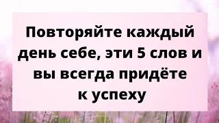 Повторяйте себе эти 5 слов каждый день. И вы всегда придёте к успеху.