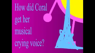 How did Coral get her musical crying voice?