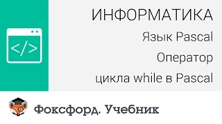 Информатика. Язык Pascal: Оператор цикла while в Pascal. Центр онлайн-обучения «Фоксфорд»