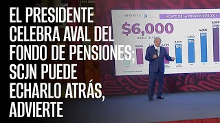 El Presidente celebra aval del Fondo de Pensiones; SCJN puede echarlo atrás, advierte