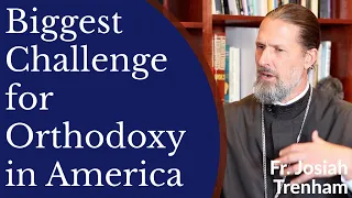 Biggest Challenge for Orthodox Christianity in America - Fr. Josiah Trenham