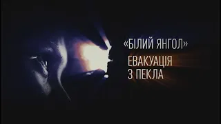 Документальний фільм. "БІЛИЙ ЯНГОЛ": ЕВАКУАЦІЯ З ПЕКЛА