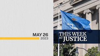 This Week at Justice - May 26, 2023