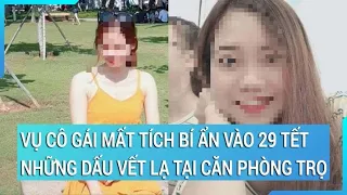 Vụ cô gái mất tích bí ẩn vào 29 Tết: Những dấu vết lạ tại căn phòng trọ