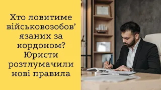 Хто ловитиме військовозобов’язаних за кордоном? Юристи розтлумачили нові правила