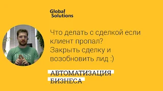 Что делать со сделкой если клиент пропал? Закрыть сделку или возобновить ЛИД :)!