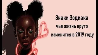 ЗНАКИ ЗОДИАКА ЧЬЯ ЖИЗНЬ КРУТО ИЗМЕНИТСЯ В 2019 ГОДУ