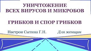 Уничтожение всех вирусов и микробов, грибков и спор грибков Для женщин  Настрои Сытина Г.Н.