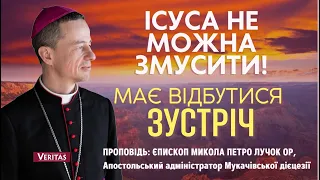 Ісуса не можна змусити! Має відбутись зустріч.Проповідь: єпископ Микола Петро Лучок ОР