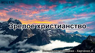 Зрелое христианство. Харченко А. Беседа для молодёжи. МСЦ ЕХБ