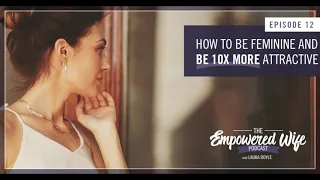 How to be Feminine and be 10X More Attractive - Empowered Wife Podcast With Laura Doyle EP #12