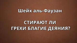 Шейх аль-Фаузан - СТИРАЮТ ЛИ ГРЕХИ БЛАГИЕ ДЕЯНИЯ?