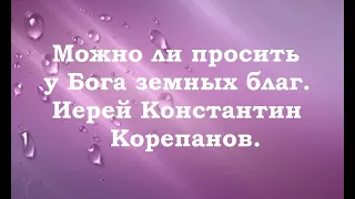 Можно ли просить у Бога земных благ. Борьба со страстями. Иерей Константин Корепанов.