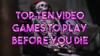 TOP TEN VIDEO GAMES TO PLAY BEFORE YOU DIE