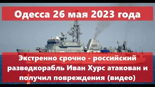 Одесса 26 мая 2023 года.Экстренно - российский корабль Иван Хурс атакован и получил повреждения