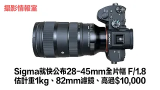 「攝影情報室」Sigma就快公布28-45mm全片幅 F/1.8估計重1kg、82mm濾鏡、高過$10,000 #sigma