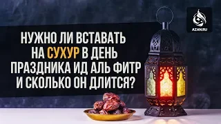 Нужно ли вставать на сухур в день праздника Ид аль-Фитр и сколько он длится?  | AZAN.RU