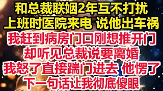 和总裁联姻2年互不打扰，上班时医院来电说他出车祸，我赶到病房门口刚想推开门，却听见总裁说要离婚，我怒了直接踹门进去 他愣了，下一句话让我彻底傻眼！