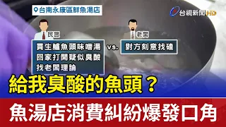 給我臭酸的魚頭？ 魚湯店消費糾紛爆發口角