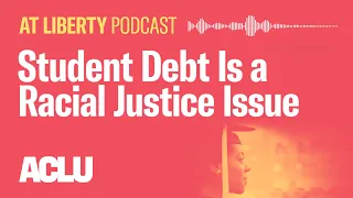 Student Debt Is a Racial Justice Issue - ACLU - At Liberty Podcast