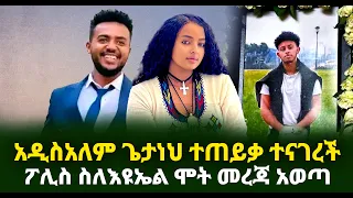 ፖሊስ ስለእዩኤል ሞት መረጃ አወጣ አዲስአለም ጌታነህ ተጠይቃ ተናገረች Guramayle Ethiopian Daily News