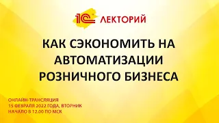 1C:Лекторий 15.2.22 Как сэкономить на автоматизации розничного бизнеса.