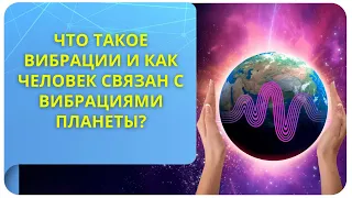 Что такое вибрации и как человек связан с вибрациями планеты?