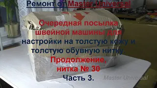 Очередная посылка швейной машины для настройки на кожу и толстые нити. Продолжение. Ч.3.Видео № 684.