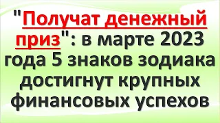 "Получат денежный приз": в марте 2023 года 5 знаков зодиака достигнут крупных финансовых успехов