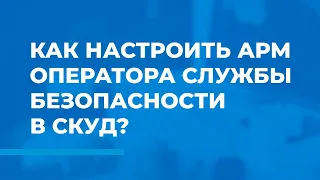 Как настроить АРМ оператора службы безопасности в СКУД ParsecNET 3?