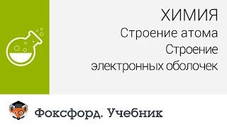 Химия. Строение атома: Строение электронных оболочек. Центр онлайн-обучения «Фоксфорд»