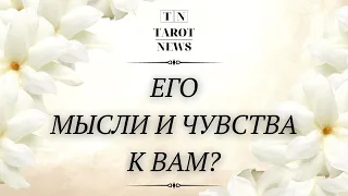 ЕГО МЫСЛИ И ЧУВСТВА К ВАМ?