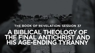 THE BOOK OF REVELATION // Session 37: The Final Antichrist and His Age-Ending Tyranny