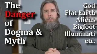 The Danger of Dogma & Myth - God, Flat Earth, Aliens, Bigfoot, Illuminati, etc.