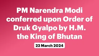 PM Narendra Modi conferred upon Order of Druk Gyalpo by H.M. the King of Bhutan (March 22, 2024)