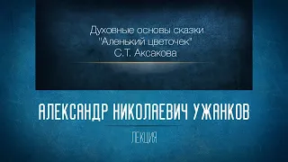 «Духовные основы сказки "Аленький цветочек" С.Т. Аксакова». Проф. А.Н.Ужанков